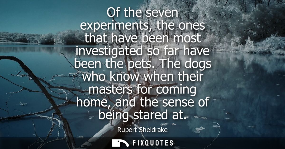 Of the seven experiments, the ones that have been most investigated so far have been the pets. The dogs who know when th
