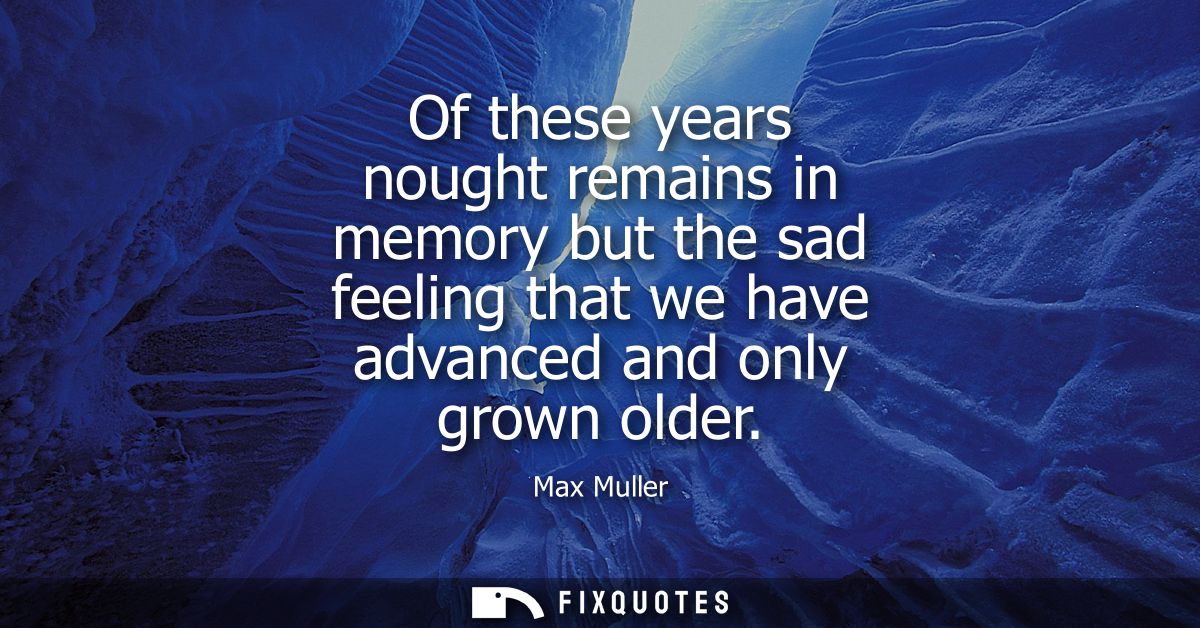 Of these years nought remains in memory but the sad feeling that we have advanced and only grown older