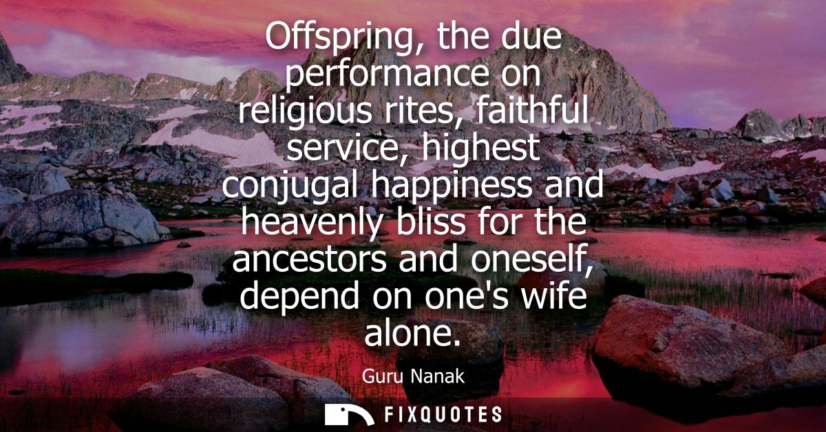 Offspring, the due performance on religious rites, faithful service, highest conjugal happiness and heavenly bliss for t