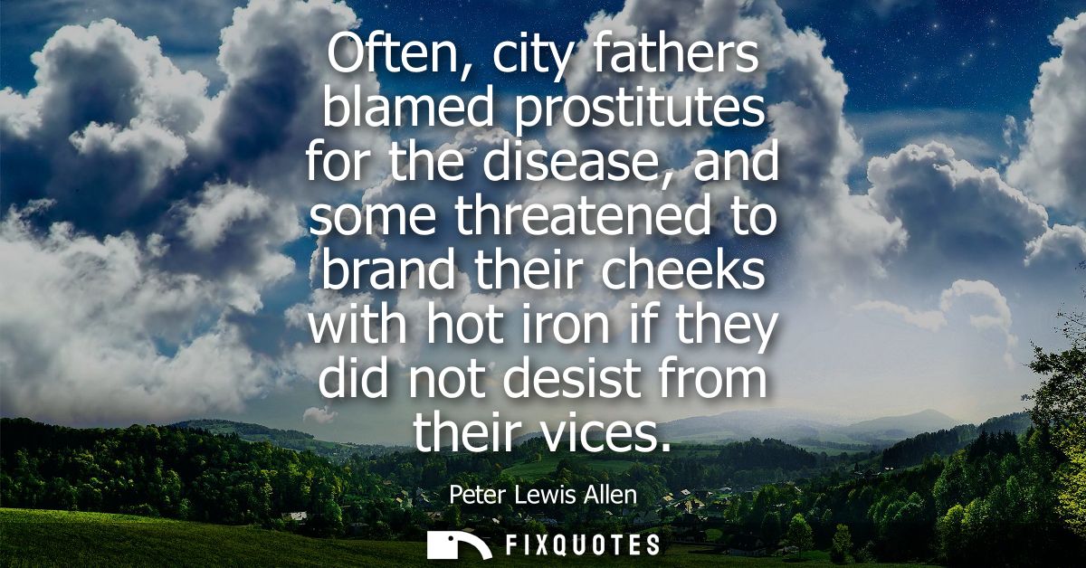Often, city fathers blamed prostitutes for the disease, and some threatened to brand their cheeks with hot iron if they 