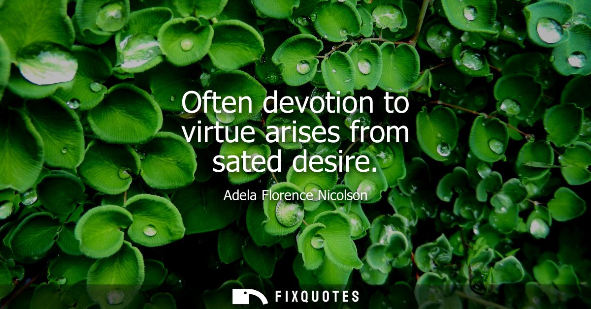 Often devotion to virtue arises from sated desire