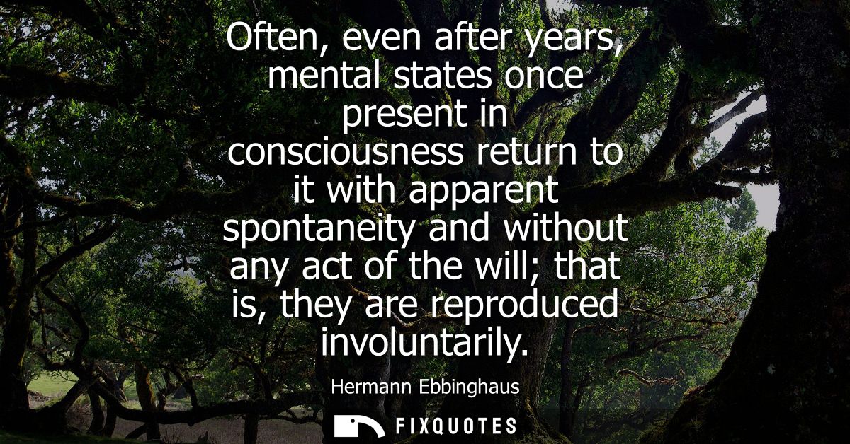 Often, even after years, mental states once present in consciousness return to it with apparent spontaneity and without 
