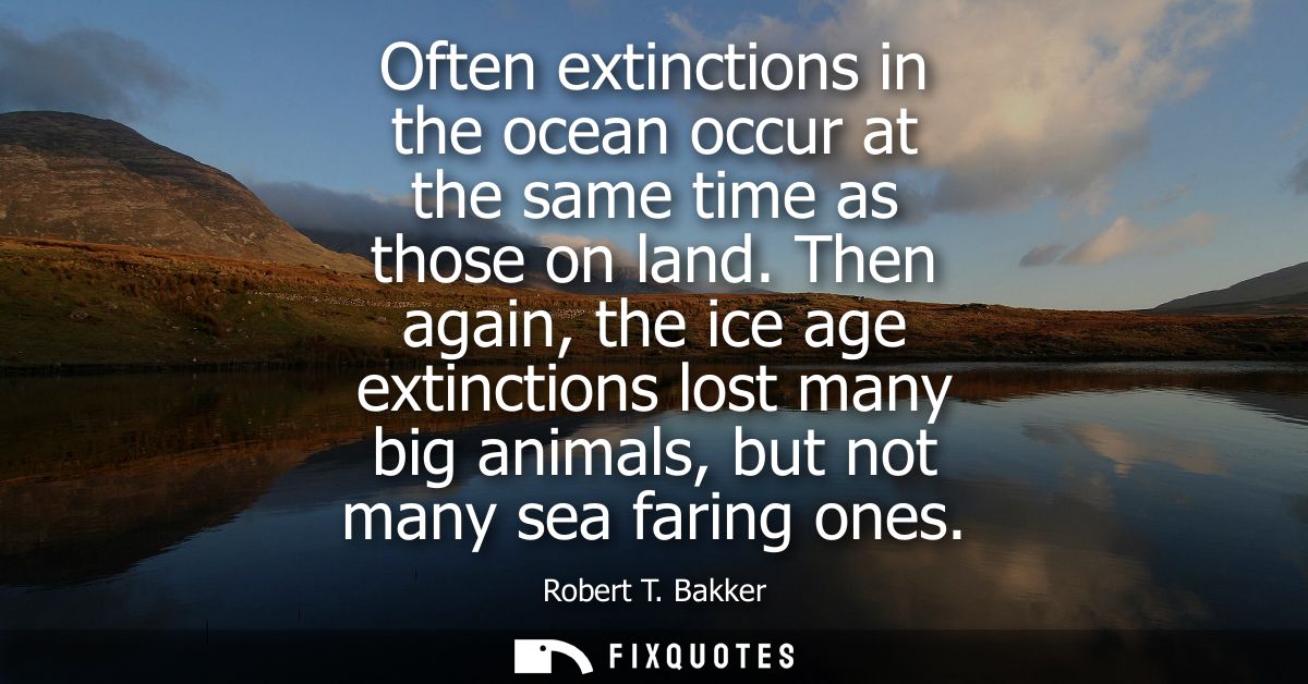 Often extinctions in the ocean occur at the same time as those on land. Then again, the ice age extinctions lost many bi