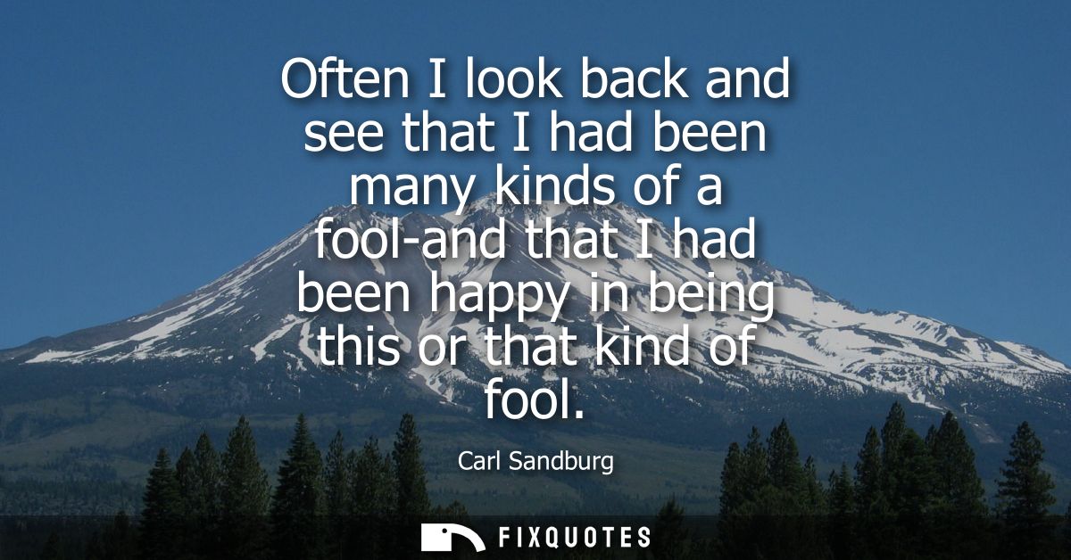 Often I look back and see that I had been many kinds of a fool-and that I had been happy in being this or that kind of f