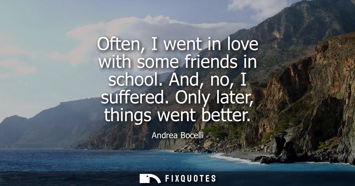 Often, I went in love with some friends in school. And, no, I suffered. Only later, things went better