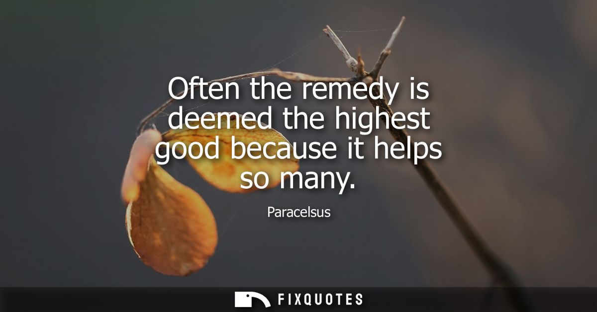Often the remedy is deemed the highest good because it helps so many