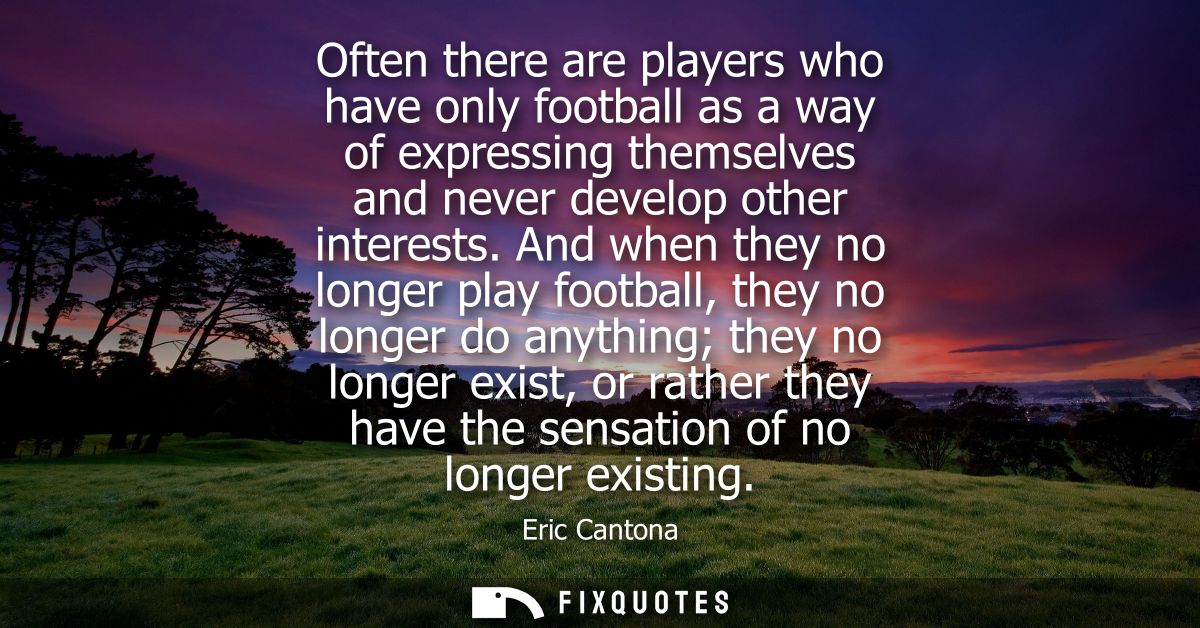 Often there are players who have only football as a way of expressing themselves and never develop other interests.