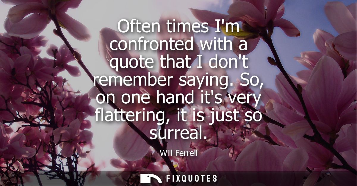 Often times Im confronted with a quote that I dont remember saying. So, on one hand its very flattering, it is just so s