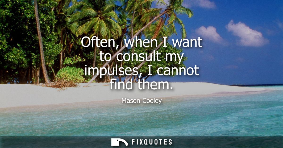 Often, when I want to consult my impulses, I cannot find them