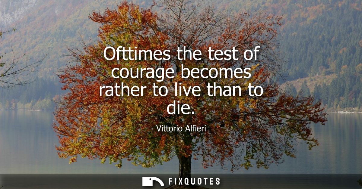 Ofttimes the test of courage becomes rather to live than to die