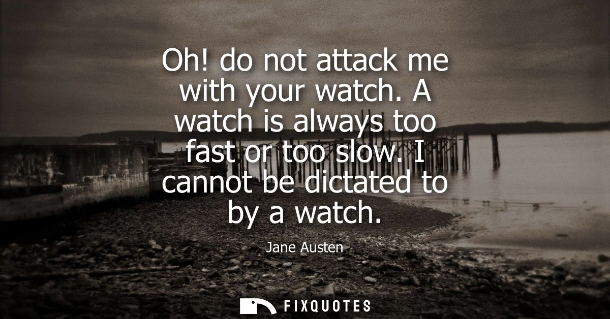 Oh! do not attack me with your watch. A watch is always too fast or too slow. I cannot be dictated to by a watch