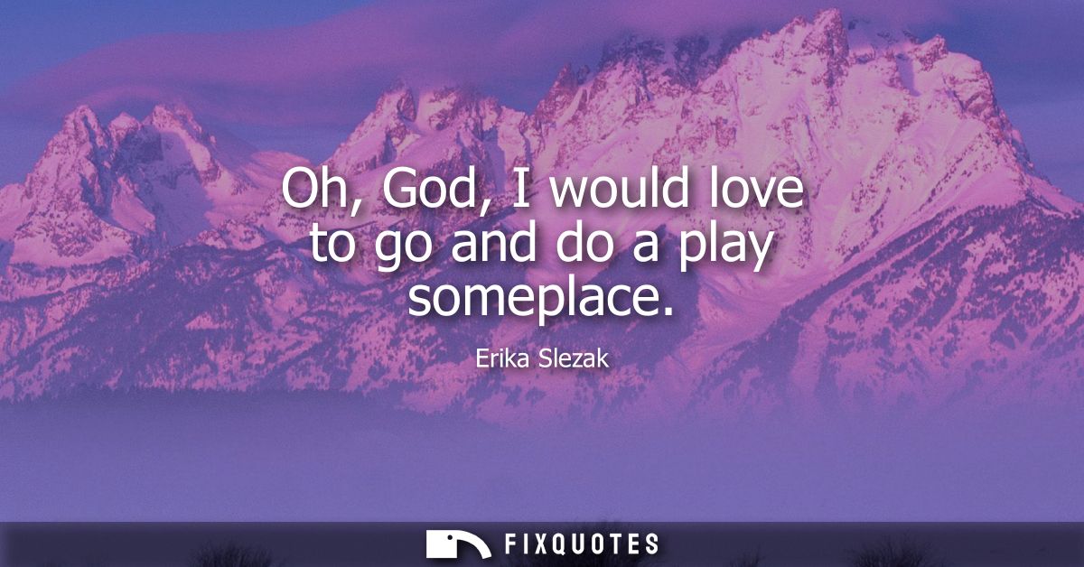 Oh, God, I would love to go and do a play someplace