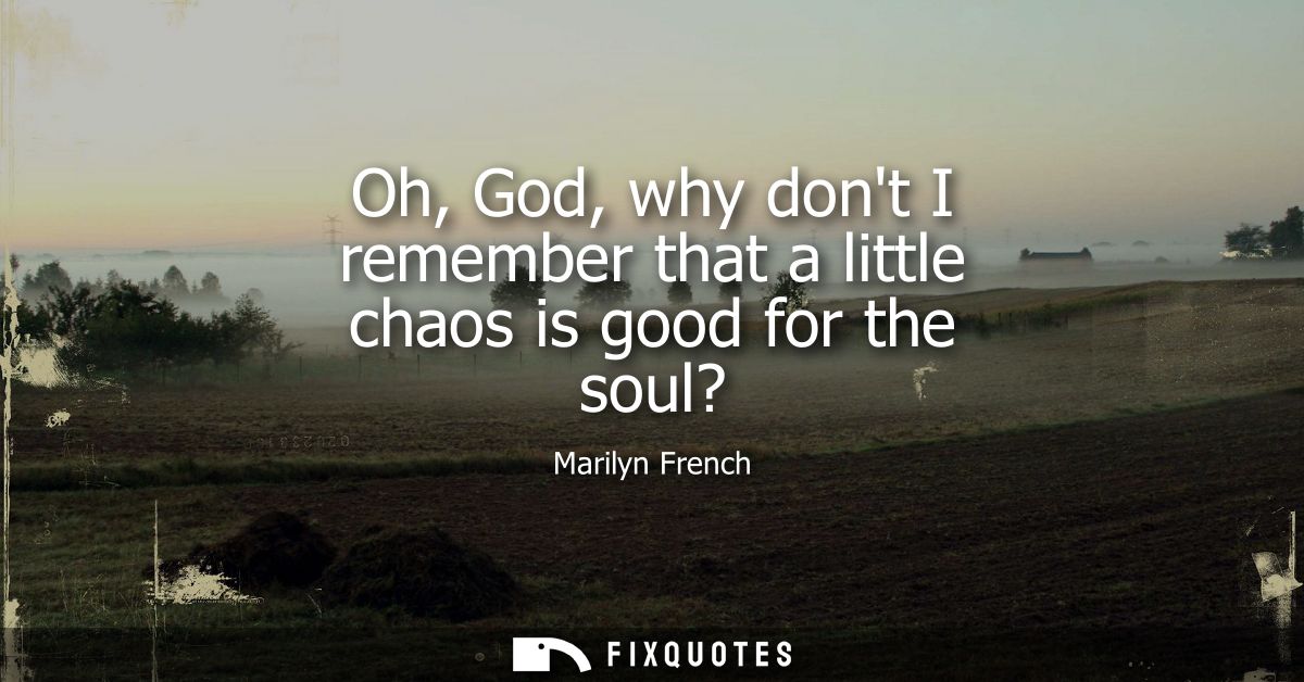 Oh, God, why dont I remember that a little chaos is good for the soul?