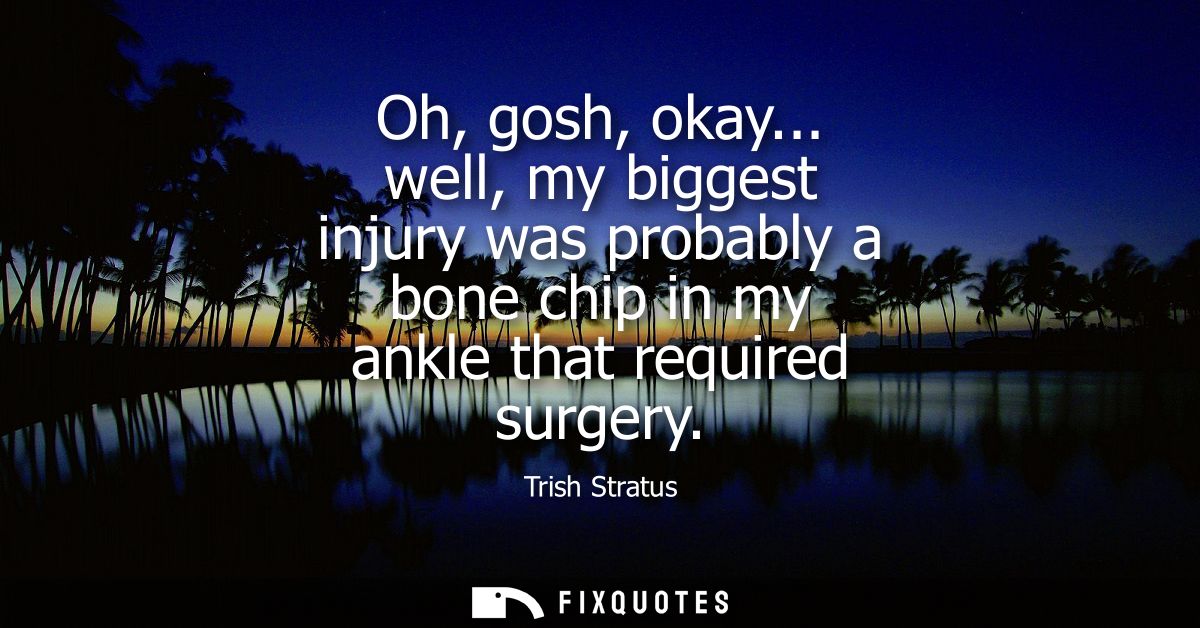 Oh, gosh, okay... well, my biggest injury was probably a bone chip in my ankle that required surgery
