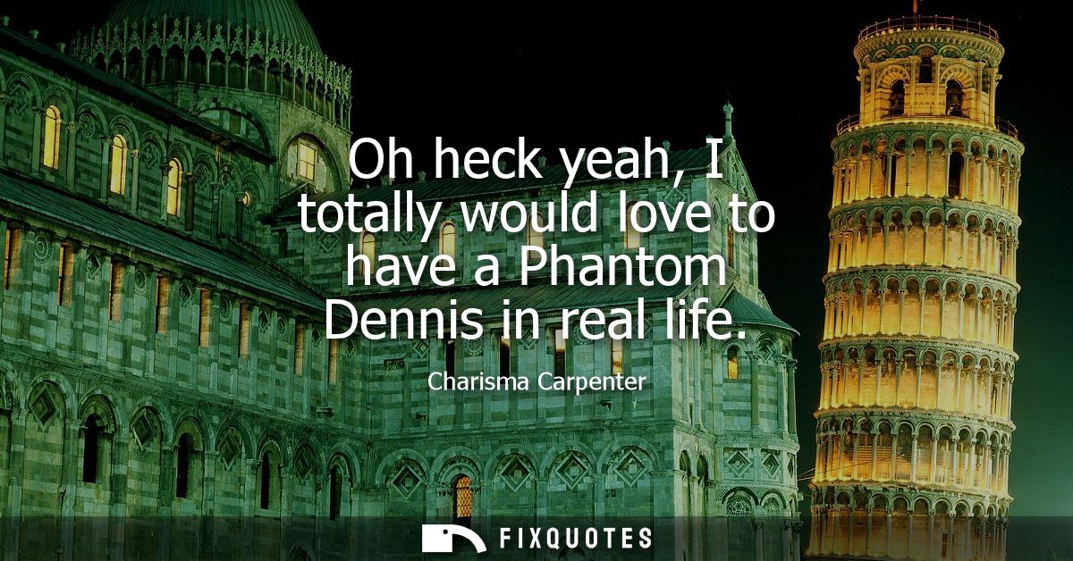 Oh heck yeah, I totally would love to have a Phantom Dennis in real life