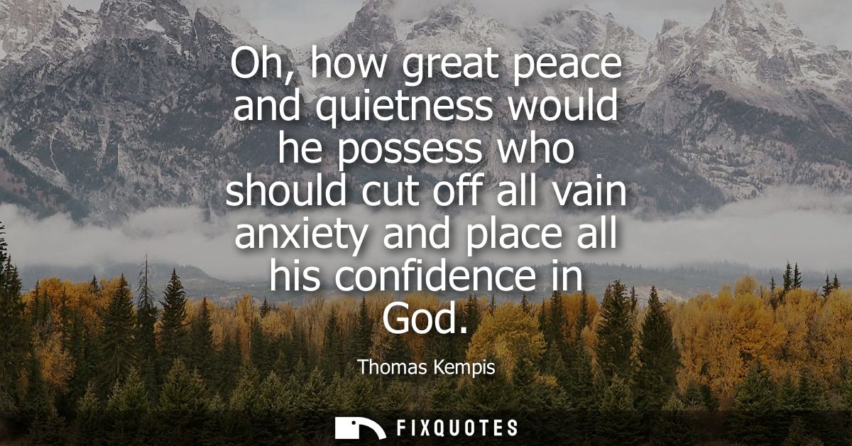 Oh, how great peace and quietness would he possess who should cut off all vain anxiety and place all his confidence in G