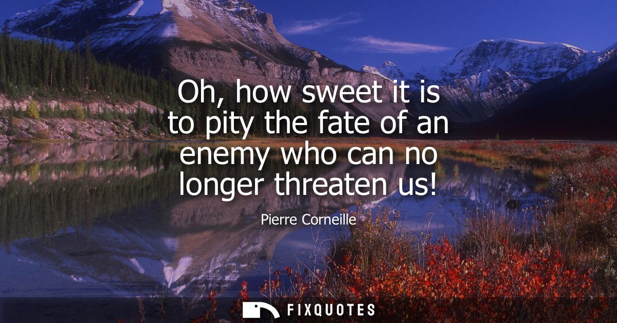 Oh, how sweet it is to pity the fate of an enemy who can no longer threaten us!