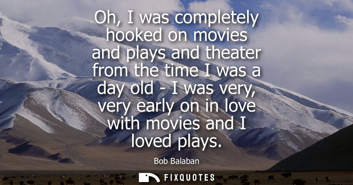 Oh, I was completely hooked on movies and plays and theater from the time I was a day old - I was very, very early on in
