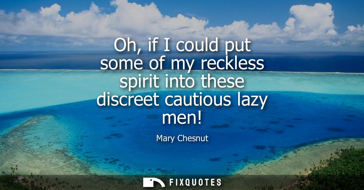 Oh, if I could put some of my reckless spirit into these discreet cautious lazy men!