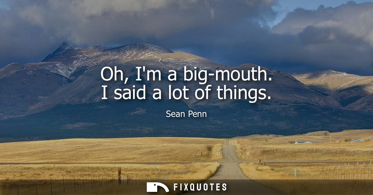 Oh, Im a big-mouth. I said a lot of things