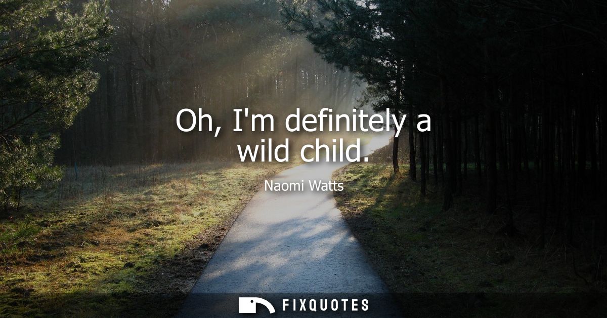 Oh, Im definitely a wild child