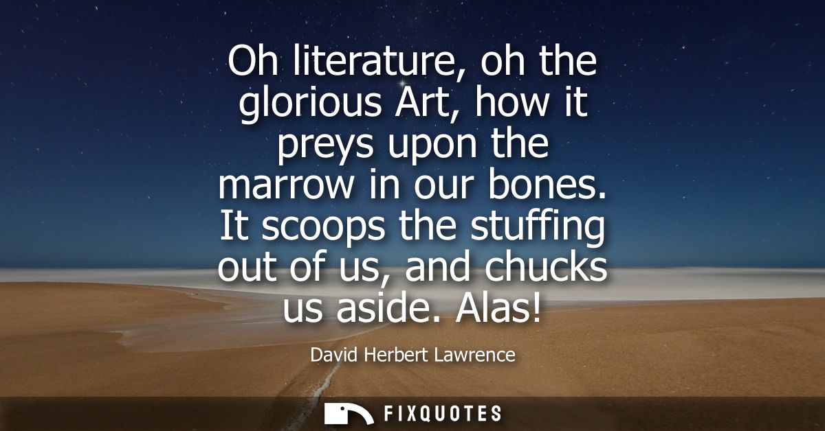 Oh literature, oh the glorious Art, how it preys upon the marrow in our bones. It scoops the stuffing out of us, and chu