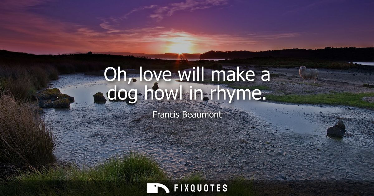 Oh, love will make a dog howl in rhyme