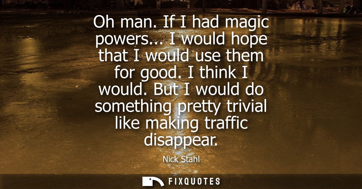 Oh man. If I had magic powers... I would hope that I would use them for good. I think I would. But I would do something 