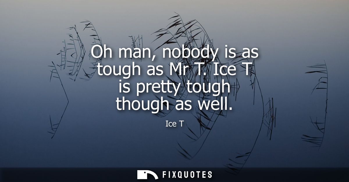 Oh man, nobody is as tough as Mr T. Ice T is pretty tough though as well