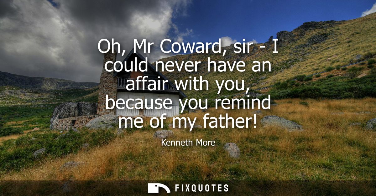 Oh, Mr Coward, sir - I could never have an affair with you, because you remind me of my father!