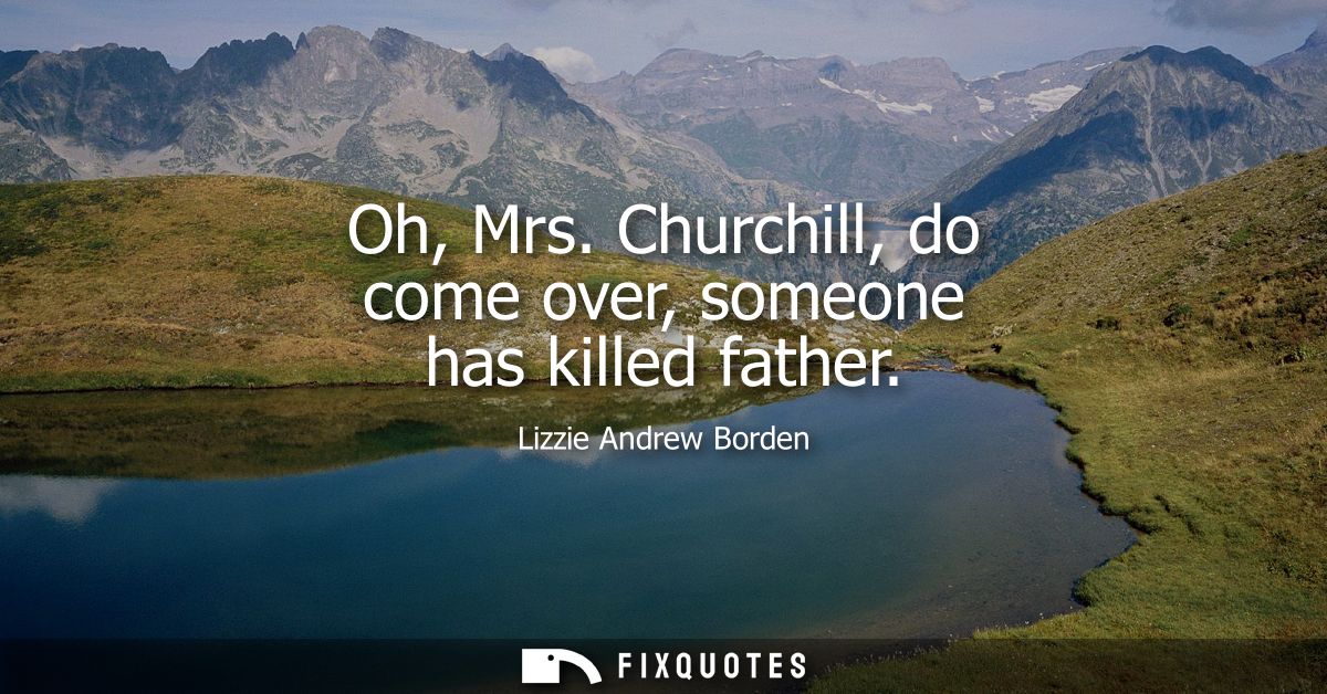 Oh, Mrs. Churchill, do come over, someone has killed father