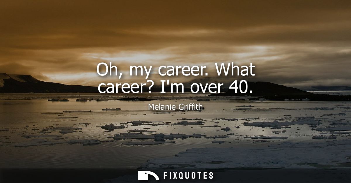 Oh, my career. What career? Im over 40