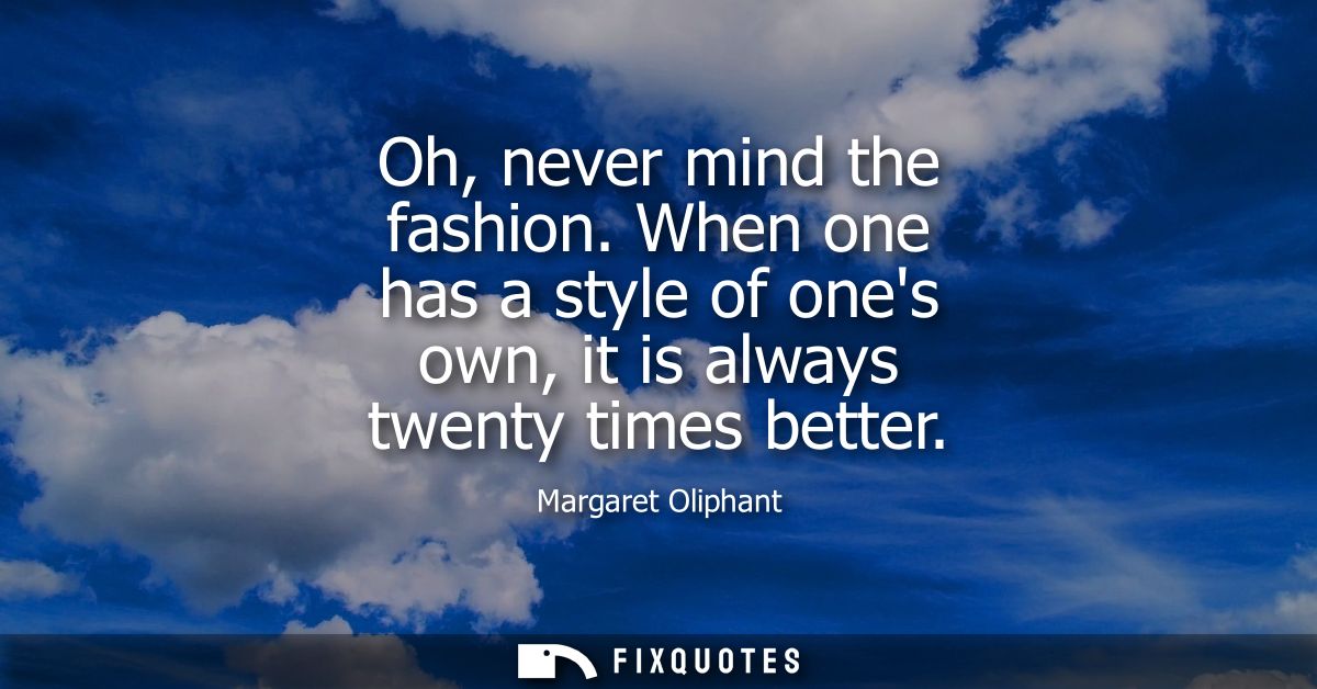 Oh, never mind the fashion. When one has a style of ones own, it is always twenty times better