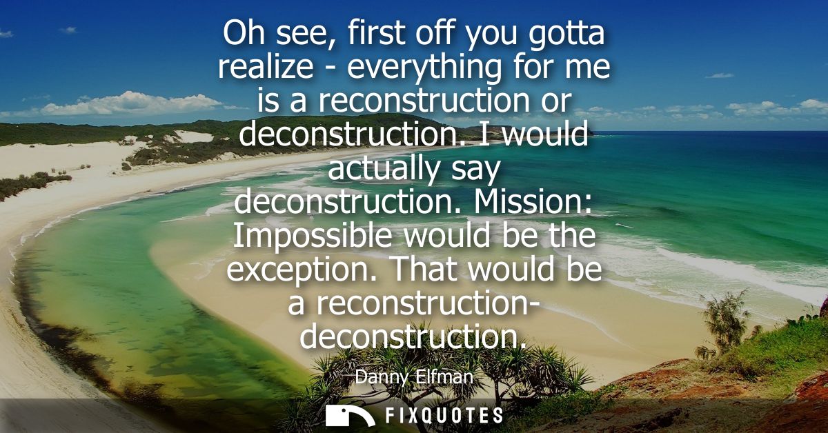 Oh see, first off you gotta realize - everything for me is a reconstruction or deconstruction. I would actually say deco