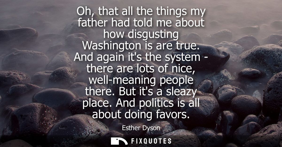 Oh, that all the things my father had told me about how disgusting Washington is are true. And again its the system - th