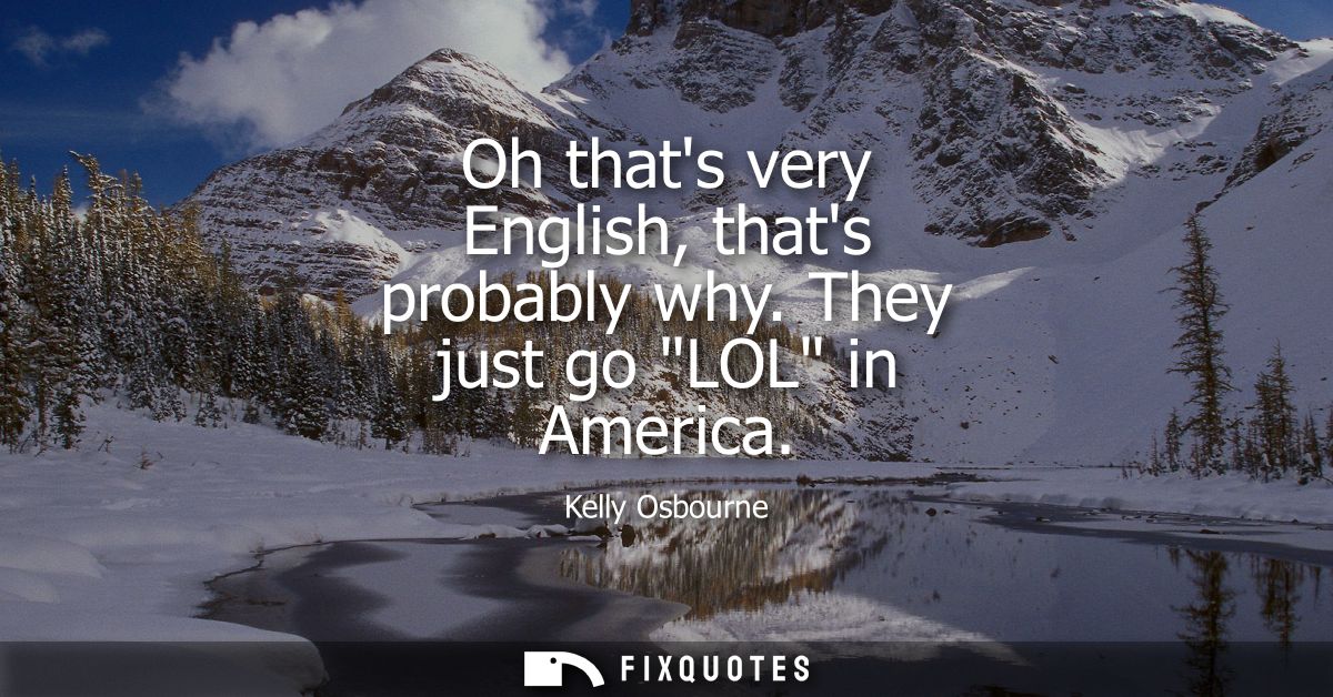 Oh thats very English, thats probably why. They just go LOL in America