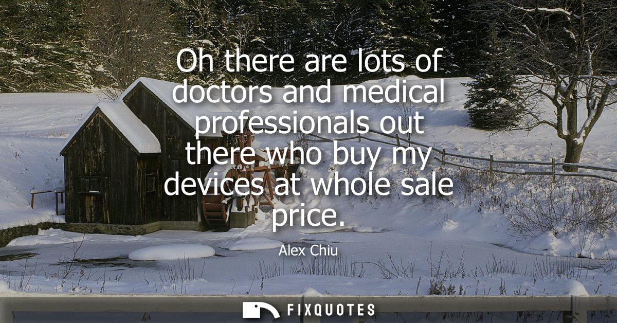 Oh there are lots of doctors and medical professionals out there who buy my devices at whole sale price