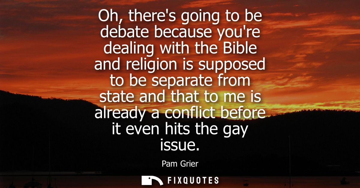 Oh, theres going to be debate because youre dealing with the Bible and religion is supposed to be separate from state an