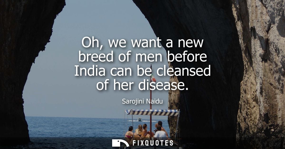 Oh, we want a new breed of men before India can be cleansed of her disease
