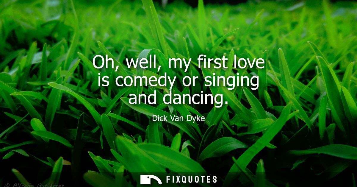Oh, well, my first love is comedy or singing and dancing