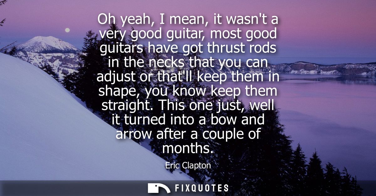 Oh yeah, I mean, it wasnt a very good guitar, most good guitars have got thrust rods in the necks that you can adjust or