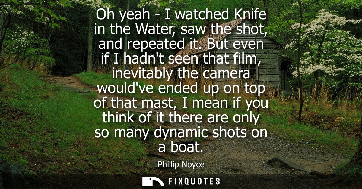 Oh yeah - I watched Knife in the Water, saw the shot, and repeated it. But even if I hadnt seen that film, inevitably th