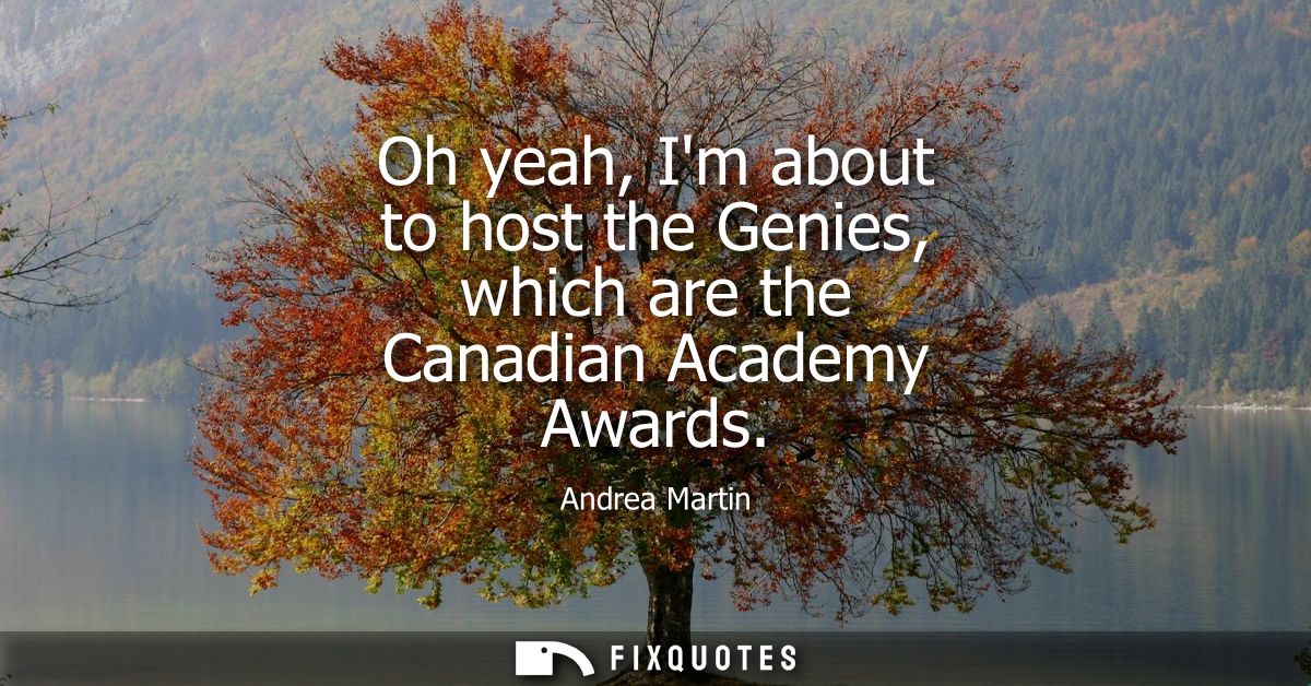 Oh yeah, Im about to host the Genies, which are the Canadian Academy Awards