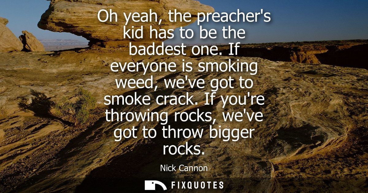 Oh yeah, the preachers kid has to be the baddest one. If everyone is smoking weed, weve got to smoke crack.