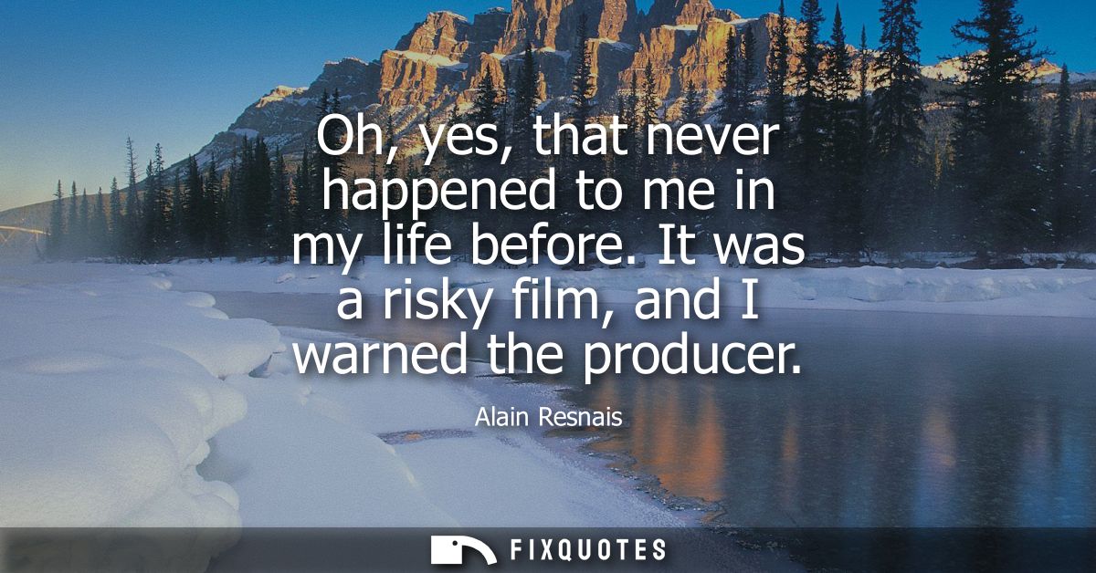 Oh, yes, that never happened to me in my life before. It was a risky film, and I warned the producer