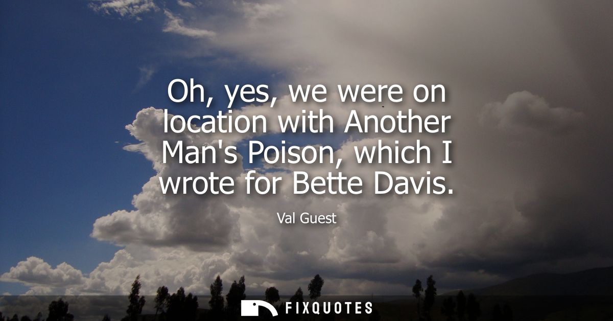 Oh, yes, we were on location with Another Mans Poison, which I wrote for Bette Davis