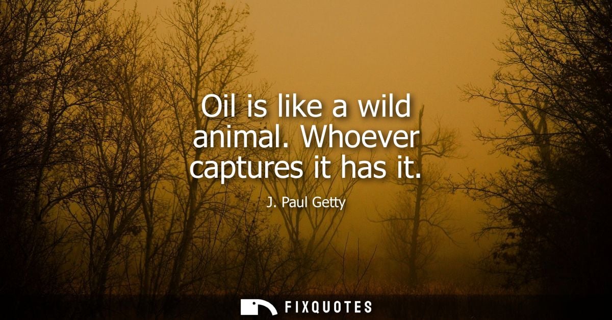 Oil is like a wild animal. Whoever captures it has it