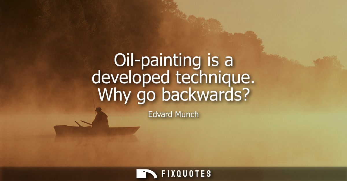 Oil-painting is a developed technique. Why go backwards?