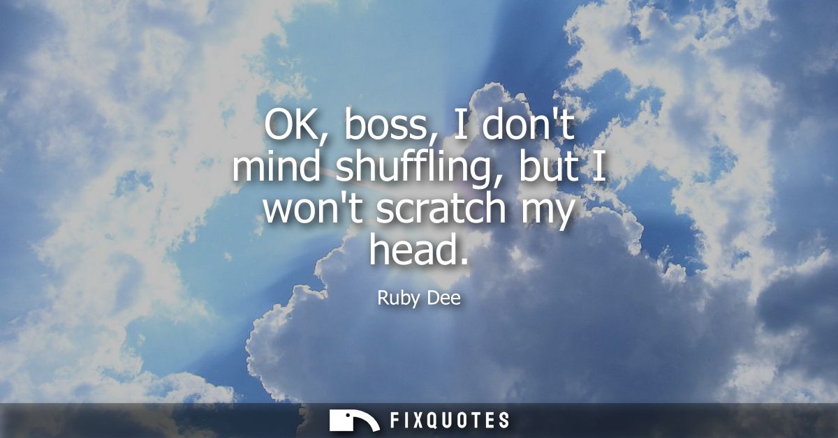 OK, boss, I dont mind shuffling, but I wont scratch my head