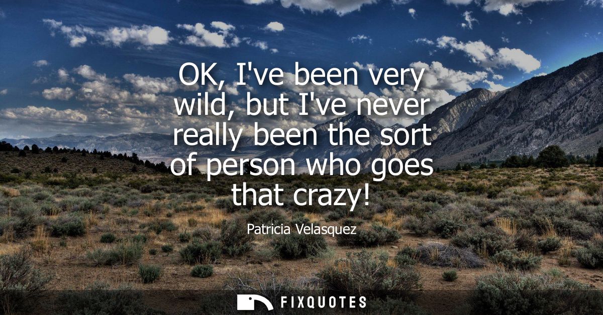 OK, Ive been very wild, but Ive never really been the sort of person who goes that crazy!